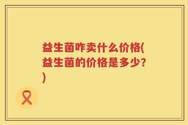 益生菌咋卖什么价格(益生菌的价格是多少？)