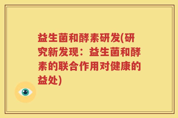 益生菌和酵素研发(研究新发现：益生菌和酵素的联合作用对健康的益处)