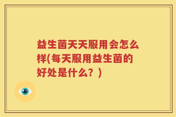益生菌天天服用会怎么样(每天服用益生菌的好处是什么？)