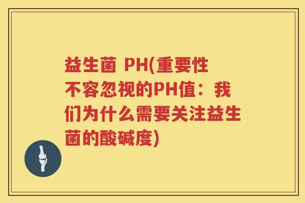 益生菌 PH(重要性不容忽视的PH值：我们为什么需要关注益生菌的酸碱度)