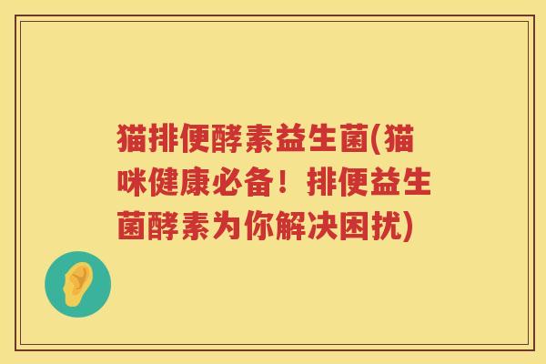 猫排便酵素益生菌(猫咪健康必备！排便益生菌酵素为你解决困扰)
