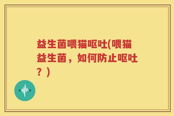益生菌喂猫呕吐(喂猫益生菌，如何防止呕吐？)