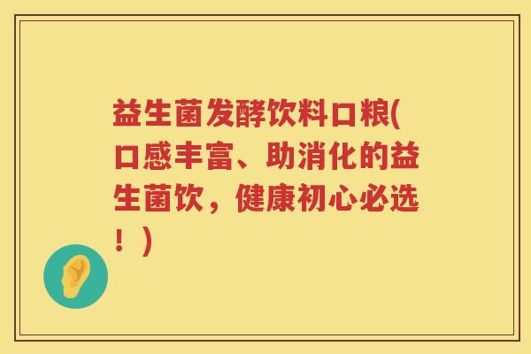 益生菌发酵饮料口粮(口感丰富、助消化的益生菌饮，健康初心必选！)