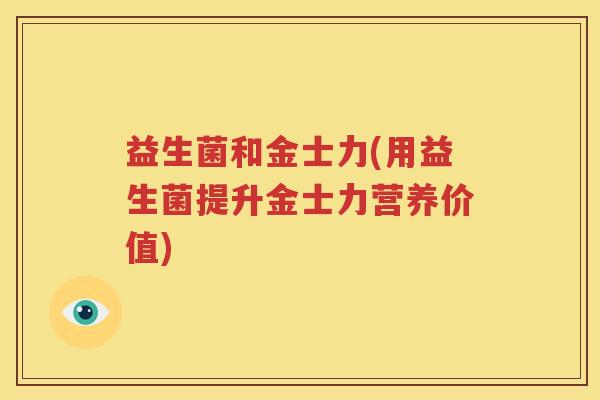 益生菌和金士力(用益生菌提升金士力营养价值)