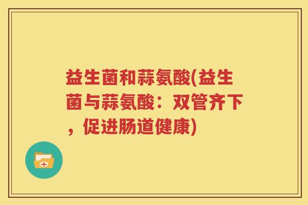 益生菌和蒜氨酸(益生菌与蒜氨酸：双管齐下，促进肠道健康)