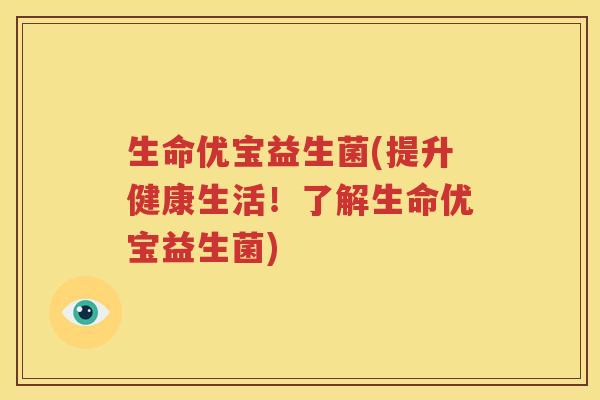 生命优宝益生菌(提升健康生活！了解生命优宝益生菌)