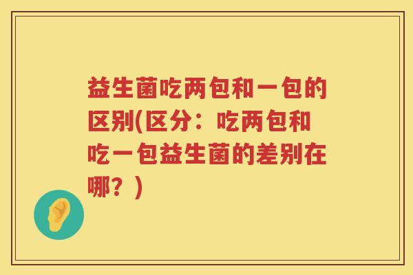 益生菌吃两包和一包的区别(区分：吃两包和吃一包益生菌的差别在哪？)