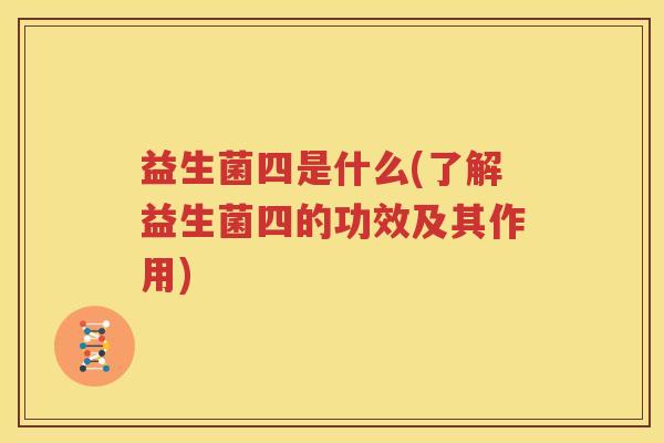 益生菌四是什么(了解益生菌四的功效及其作用)