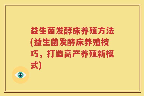 益生菌发酵床养殖方法(益生菌发酵床养殖技巧，打造高产养殖新模式)