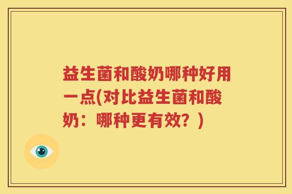 益生菌和酸奶哪种好用一点(对比益生菌和酸奶：哪种更有效？)