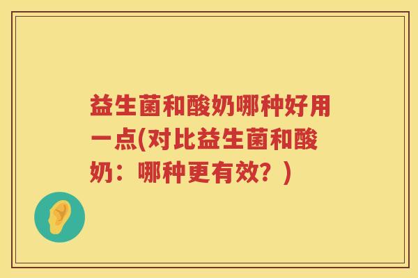 益生菌和酸奶哪种好用一点(对比益生菌和酸奶：哪种更有效？)