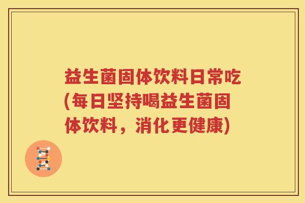 益生菌固体饮料日常吃(每日坚持喝益生菌固体饮料，消化更健康)