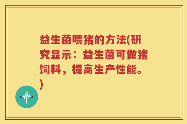 益生菌喂猪的方法(研究显示：益生菌可做猪饲料，提高生产性能。)