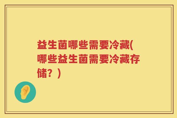 益生菌哪些需要冷藏(哪些益生菌需要冷藏存储？)