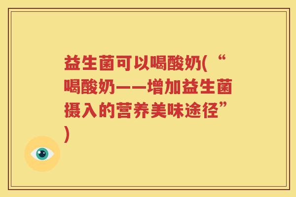 益生菌可以喝酸奶(“喝酸奶——增加益生菌摄入的营养美味途径”)
