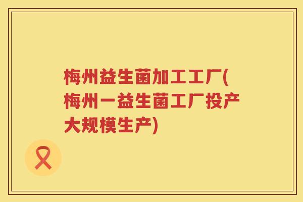梅州益生菌加工工厂(梅州一益生菌工厂投产大规模生产)