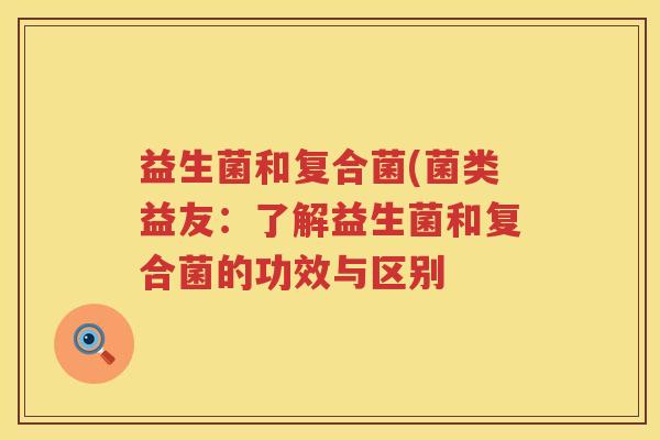 益生菌和复合菌(菌类益友：了解益生菌和复合菌的功效与区别