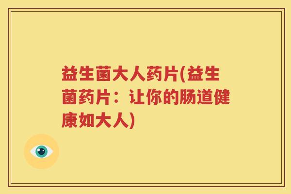 益生菌大人药片(益生菌药片：让你的肠道健康如大人)