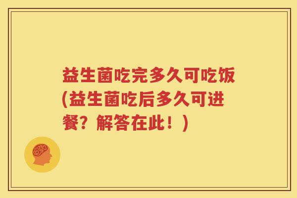 益生菌吃完多久可吃饭(益生菌吃后多久可进餐？解答在此！)