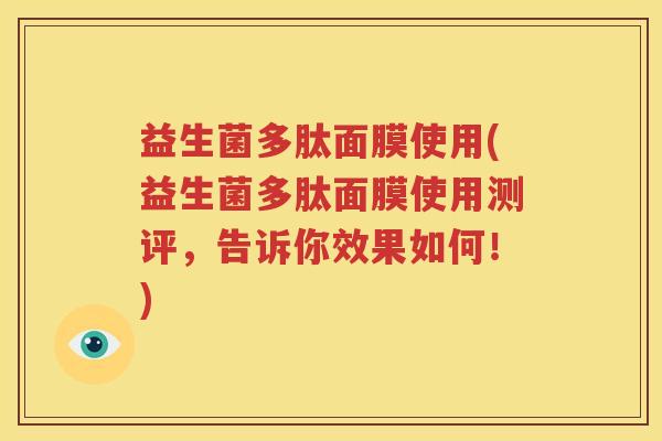 益生菌多肽面膜使用(益生菌多肽面膜使用测评，告诉你效果如何！)