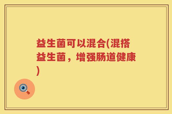 益生菌可以混合(混搭益生菌，增强肠道健康)
