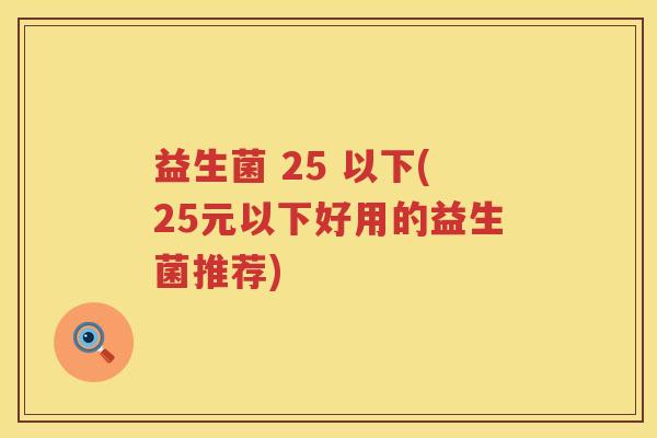 益生菌 25 以下(25元以下好用的益生菌推荐)