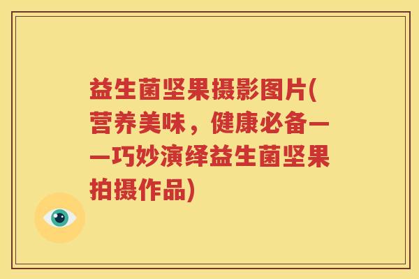 益生菌坚果摄影图片(营养美味，健康必备——巧妙演绎益生菌坚果拍摄作品)