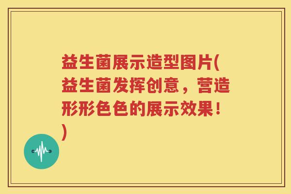 益生菌展示造型图片(益生菌发挥创意，营造形形色色的展示效果！)