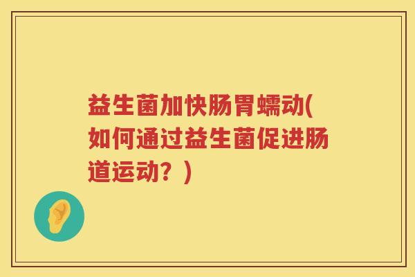 益生菌加快肠胃蠕动(如何通过益生菌促进肠道运动？)