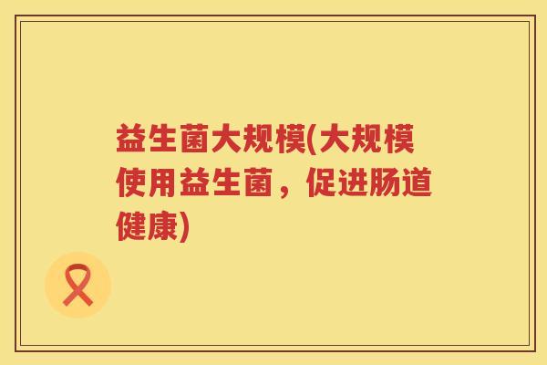 益生菌大规模(大规模使用益生菌，促进肠道健康)