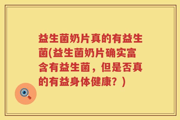 益生菌奶片真的有益生菌(益生菌奶片确实富含有益生菌，但是否真的有益身体健康？)