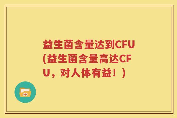 益生菌含量达到CFU(益生菌含量高达CFU，对人体有益！)