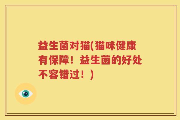 益生菌对猫(猫咪健康有保障！益生菌的好处不容错过！)