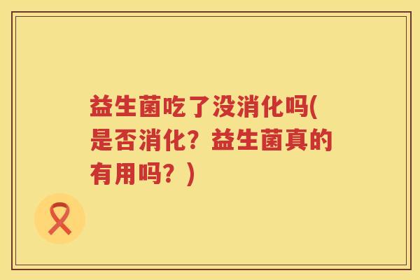 益生菌吃了没消化吗(是否消化？益生菌真的有用吗？)