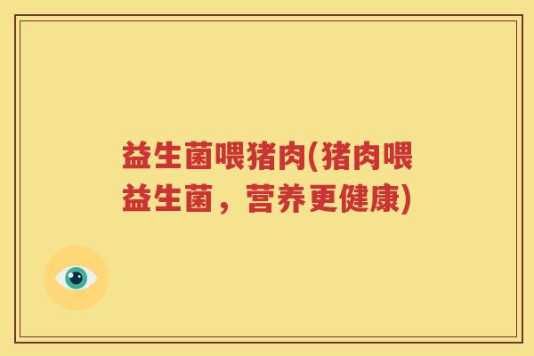 益生菌喂猪肉(猪肉喂益生菌，营养更健康)