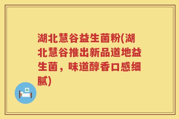 湖北慧谷益生菌粉(湖北慧谷推出新品道地益生菌，味道醇香口感细腻)