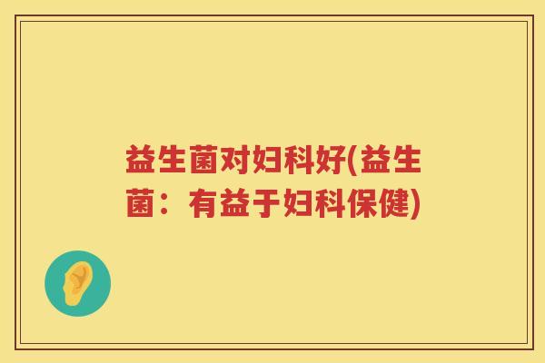 益生菌对妇科好(益生菌：有益于妇科保健)