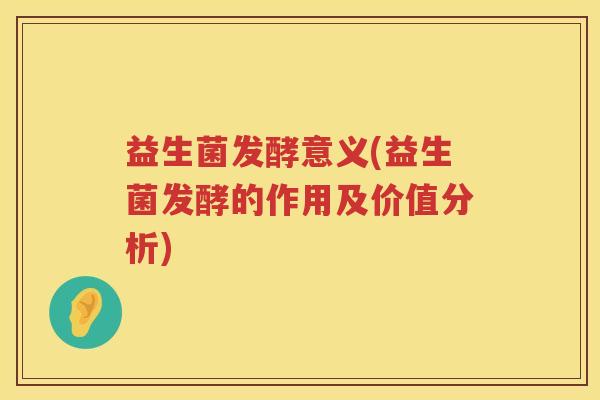 益生菌发酵意义(益生菌发酵的作用及价值分析)