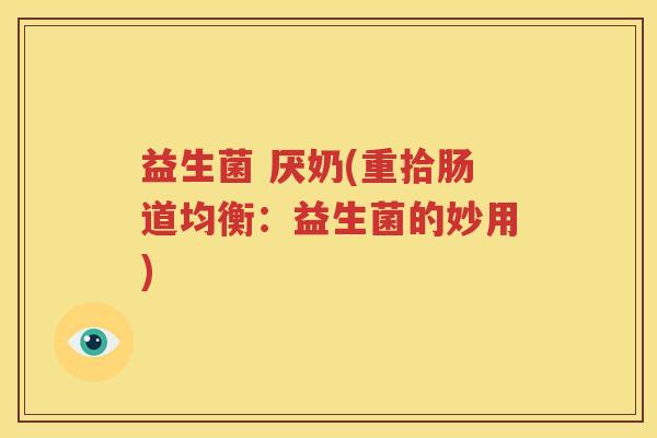 益生菌 厌奶(重拾肠道均衡：益生菌的妙用)