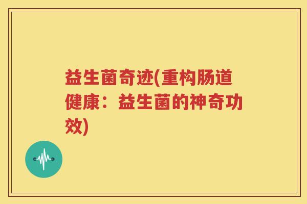 益生菌奇迹(重构肠道健康：益生菌的神奇功效)