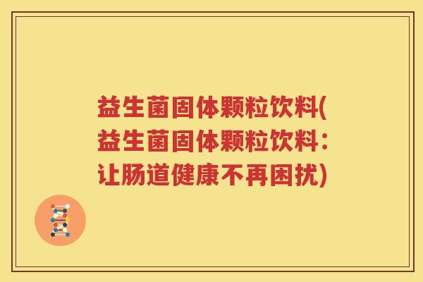 益生菌固体颗粒饮料(益生菌固体颗粒饮料：让肠道健康不再困扰)
