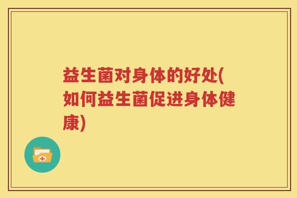 益生菌对身体的好处(如何益生菌促进身体健康)