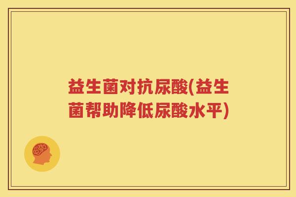 益生菌对抗尿酸(益生菌帮助降低尿酸水平)