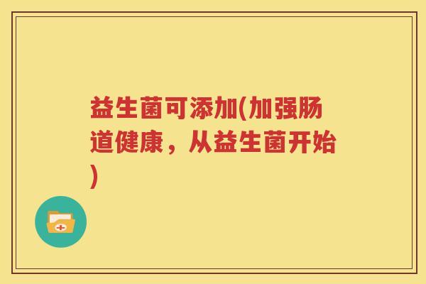 益生菌可添加(加强肠道健康，从益生菌开始)