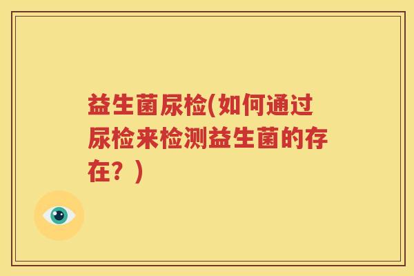益生菌尿检(如何通过尿检来检测益生菌的存在？)