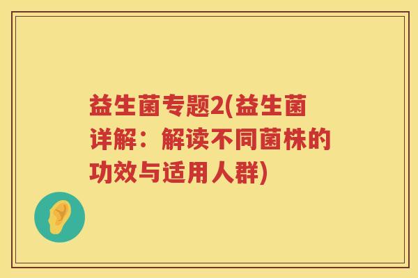 益生菌专题2(益生菌详解：解读不同菌株的功效与适用人群)