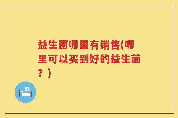 益生菌哪里有销售(哪里可以买到好的益生菌？)