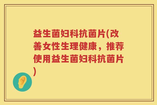 益生菌妇科抗菌片(改善女性生理健康，推荐使用益生菌妇科抗菌片)
