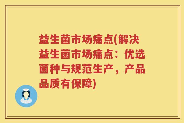 益生菌市场痛点(解决益生菌市场痛点：优选菌种与规范生产，产品品质有保障)
