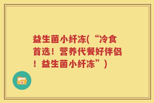 益生菌小纤冻(“冷食首选！营养代餐好伴侣！益生菌小纤冻”)